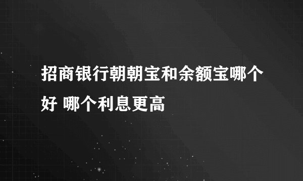招商银行朝朝宝和余额宝哪个好 哪个利息更高