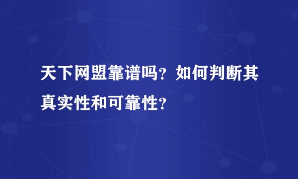 天下网盟靠谱吗？如何判断其真实性和可靠性？