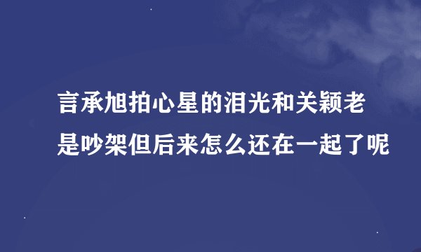 言承旭拍心星的泪光和关颖老是吵架但后来怎么还在一起了呢