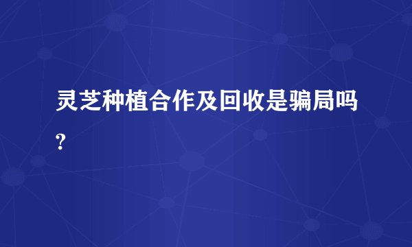 灵芝种植合作及回收是骗局吗?