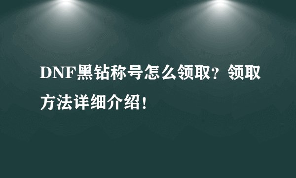 DNF黑钻称号怎么领取？领取方法详细介绍！