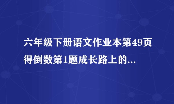 六年级下册语文作业本第49页得倒数第1题成长路上的里程碑怎么写？ 题目在下面