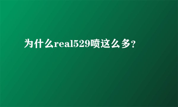 为什么real529喷这么多？