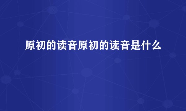 原初的读音原初的读音是什么