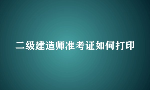 二级建造师准考证如何打印