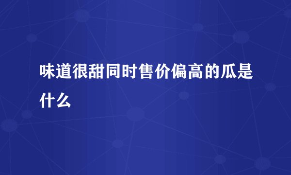 味道很甜同时售价偏高的瓜是什么
