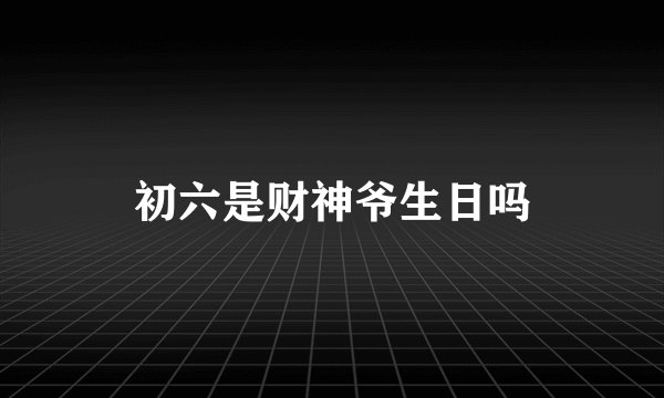 初六是财神爷生日吗