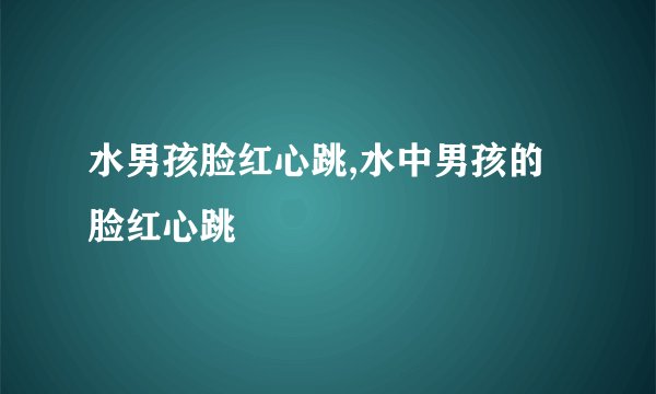水男孩脸红心跳,水中男孩的脸红心跳