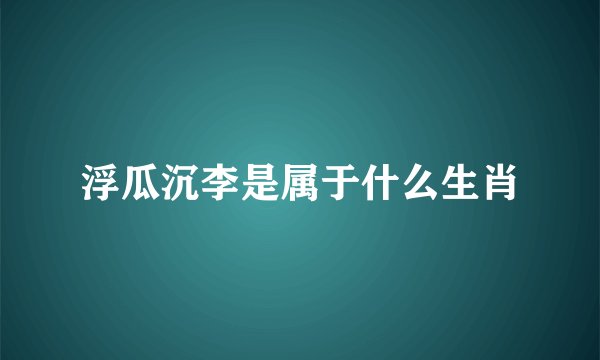 浮瓜沉李是属于什么生肖