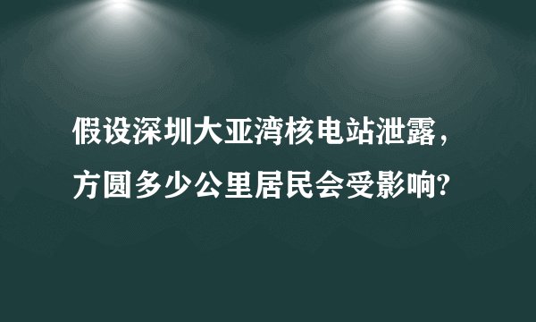 假设深圳大亚湾核电站泄露，方圆多少公里居民会受影响?