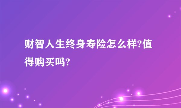财智人生终身寿险怎么样?值得购买吗?