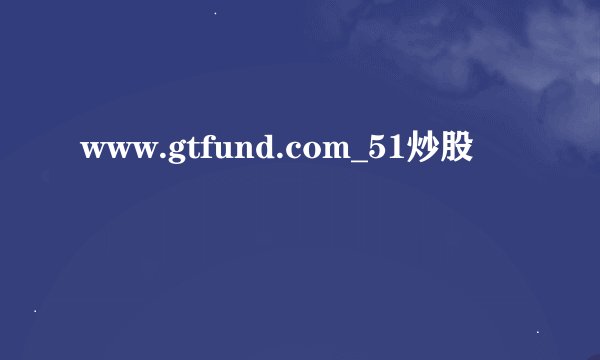 www.gtfund.com_51炒股