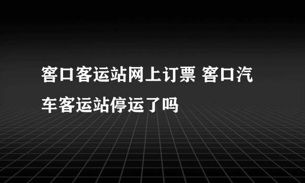 窖口客运站网上订票 窖口汽车客运站停运了吗