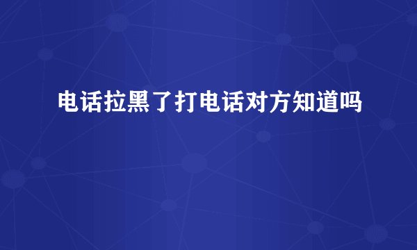 电话拉黑了打电话对方知道吗