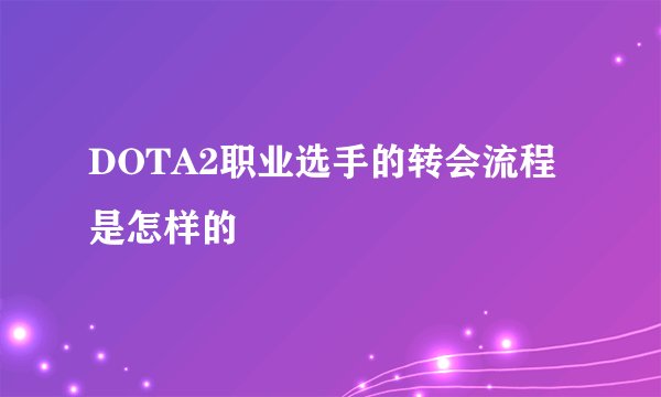 DOTA2职业选手的转会流程是怎样的