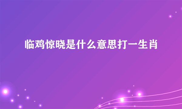临鸡惊晓是什么意思打一生肖
