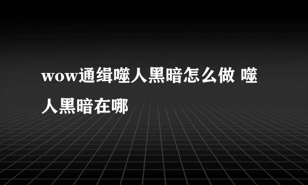 wow通缉噬人黑暗怎么做 噬人黑暗在哪