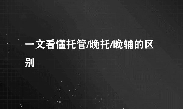 一文看懂托管/晚托/晚辅的区别