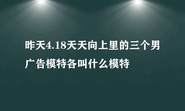 昨天4.18天天向上里的三个男广告模特各叫什么模特