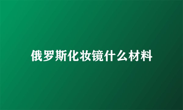 俄罗斯化妆镜什么材料