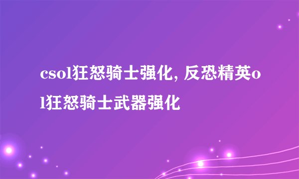 csol狂怒骑士强化, 反恐精英ol狂怒骑士武器强化
