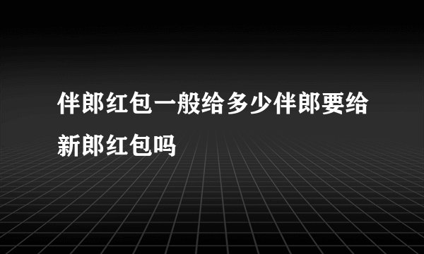 伴郎红包一般给多少伴郎要给新郎红包吗