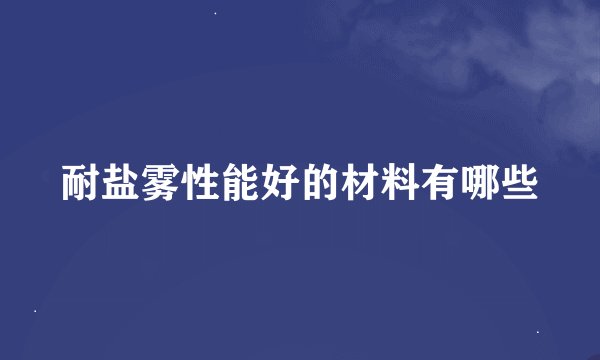 耐盐雾性能好的材料有哪些
