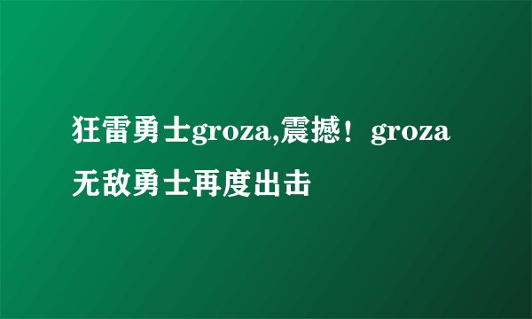 狂雷勇士groza,震撼！groza无敌勇士再度出击