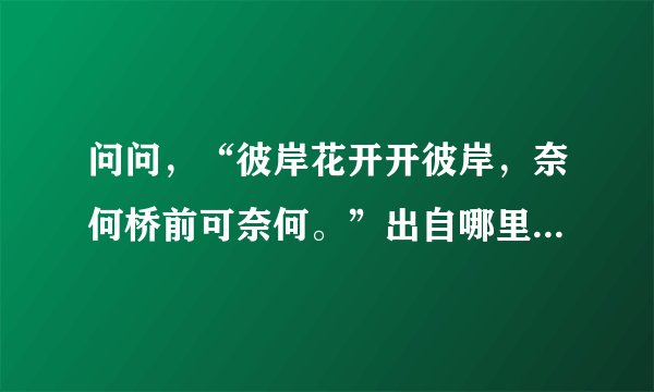 问问，“彼岸花开开彼岸，奈何桥前可奈何。”出自哪里，全诗又是什么？非常感谢！