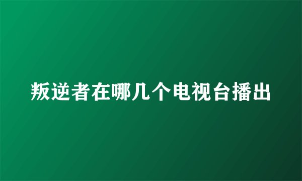 叛逆者在哪几个电视台播出