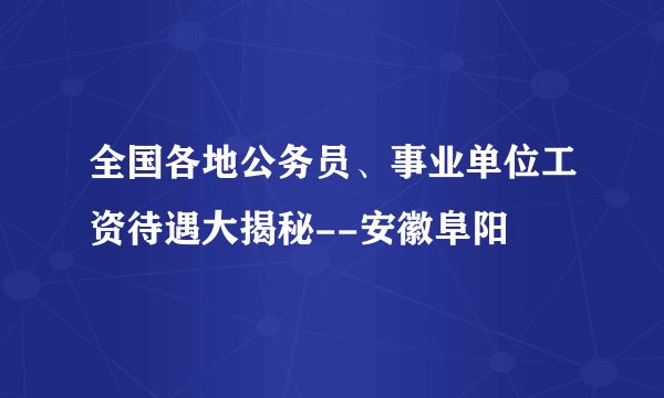 全国各地公务员、事业单位工资待遇大揭秘--安徽阜阳
