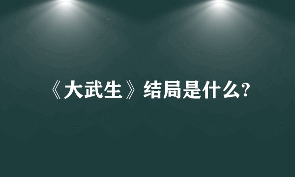 《大武生》结局是什么?