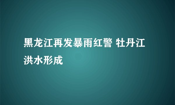 黑龙江再发暴雨红警 牡丹江洪水形成