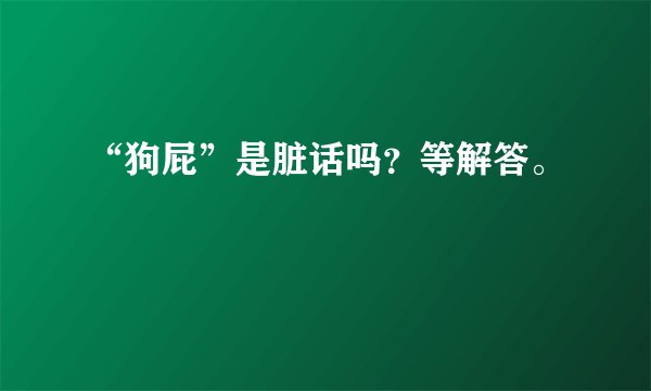 “狗屁”是脏话吗?等解答。