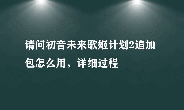 请问初音未来歌姬计划2追加包怎么用，详细过程