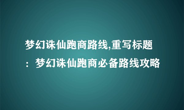 梦幻诛仙跑商路线,重写标题：梦幻诛仙跑商必备路线攻略