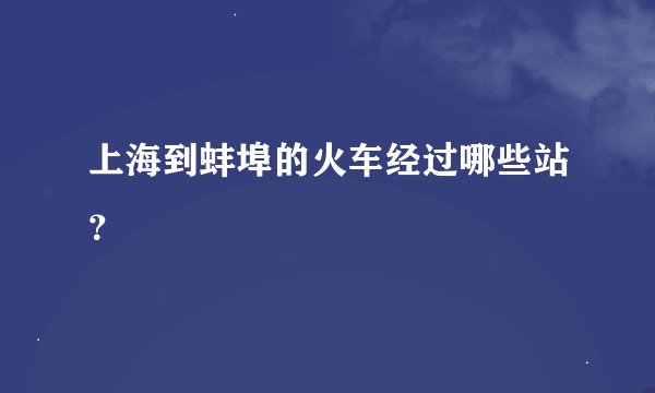 上海到蚌埠的火车经过哪些站？