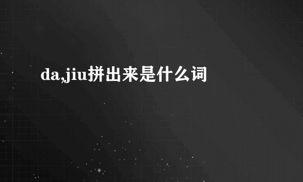 da,jiu拼出来是什么词
