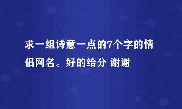 求一组诗意一点的7个字的情侣网名。好的给分 谢谢