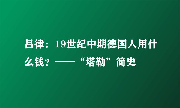 吕律：19世纪中期德国人用什么钱？——“塔勒”简史