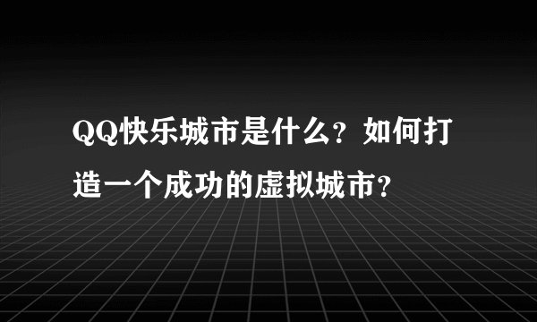 QQ快乐城市是什么？如何打造一个成功的虚拟城市？