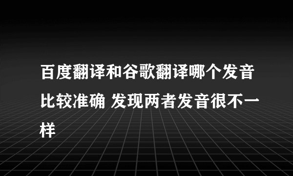 百度翻译和谷歌翻译哪个发音比较准确 发现两者发音很不一样