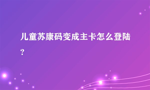 儿童苏康码变成主卡怎么登陆？