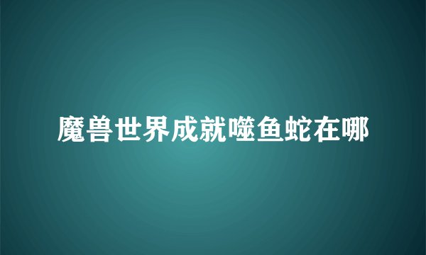 魔兽世界成就噬鱼蛇在哪