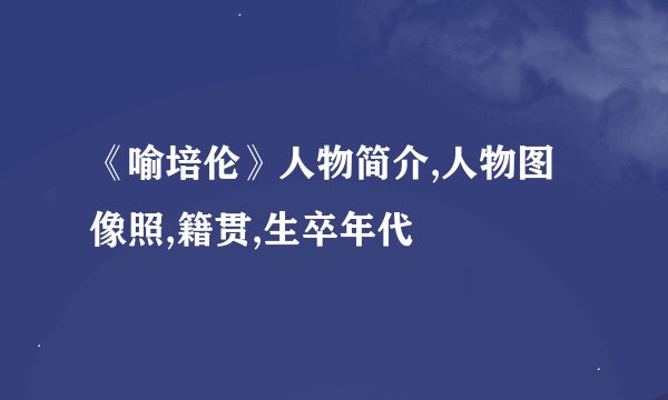 《喻培伦》人物简介,人物图像照,籍贯,生卒年代