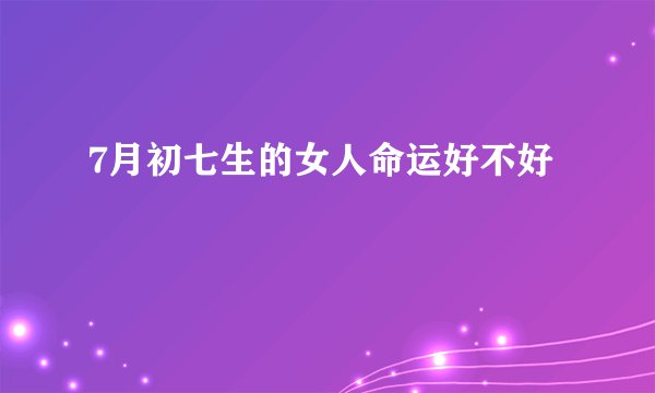 7月初七生的女人命运好不好