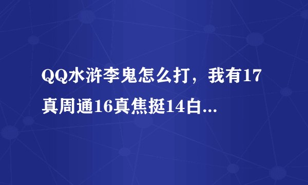 QQ水浒李鬼怎么打，我有17真周通16真焦挺14白胜12真朱富15真张青14朱富13施恩13蔡福12杜迁12宋万11李立