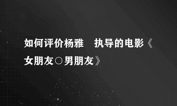 如何评价杨雅喆执导的电影《女朋友○男朋友》