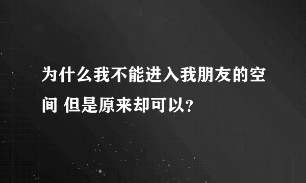 为什么我不能进入我朋友的空间 但是原来却可以？
