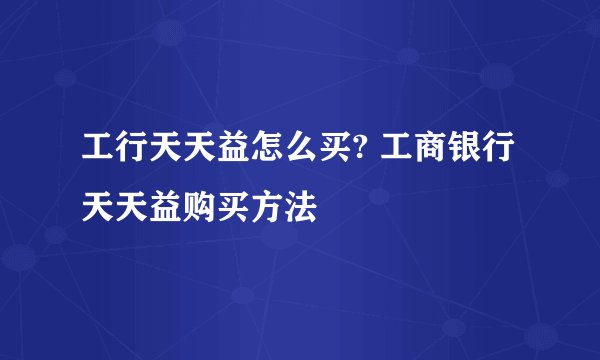 工行天天益怎么买? 工商银行天天益购买方法